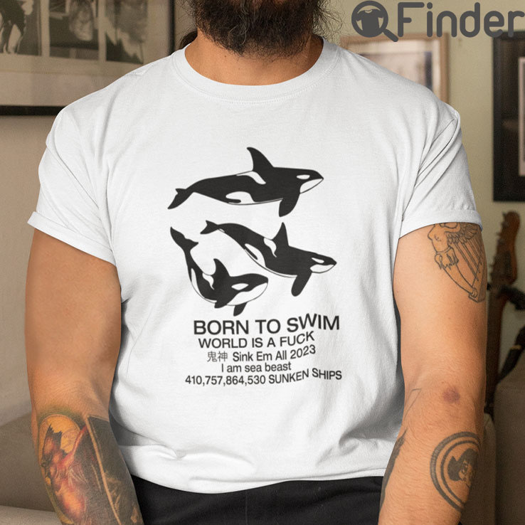 Born To Swim World Is A Fuck Sink Em All I Am Sea Beast Shirts Born To Swim World Is A Fuck Sink Em All I Am Sea Beast Shirts