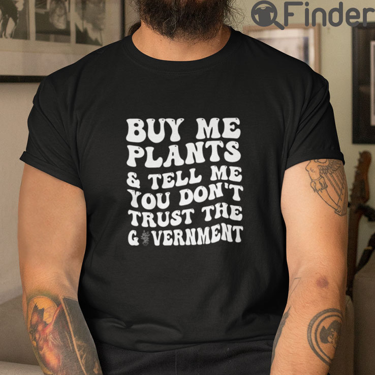 Buy Me Plants And Tell Me You Dont Trust The Government T Shirt Buy Me Plants And Tell Me You Dont Trust The Government T Shirt