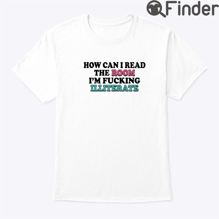 How Can I Read The Room Shirt Im Fucking Illiterate How Can I Read The Room Shirt Im Fucking Illiterate