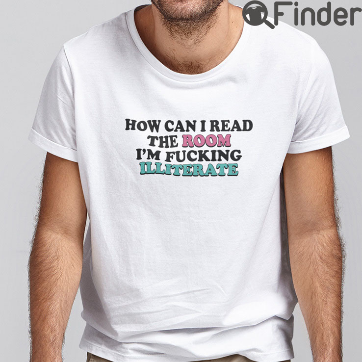 How Can I Read The Room T Shirt Im Fucking Illiterate How Can I Read The Room T Shirt Im Fucking Illiterate