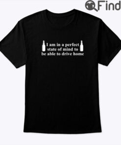 I Am In A Perfect State Of Mind To Be Able To Drive Home Shirt