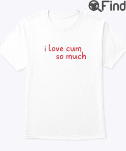 I Love Cum So Much Shirt