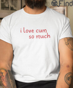I Love Cum So Much T Shirt
