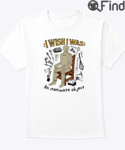 I Wish I Was An Inanimate Object Shirt