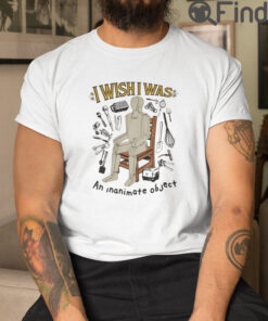 I Wish I Was An Inanimate Object T Shirt
