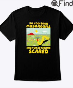 So You Took Mushrooms Shirt And Youre Feeling Scared