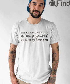 The Biggest Fuck You Is Loving Yourself When They Hate You Shirt