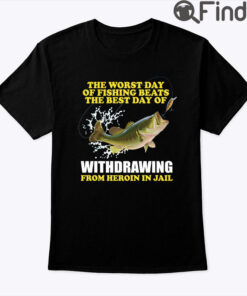 The Worst Day Of Fishing Beats The Best Day Of Withdrawing From Heroin In Jail Shirt