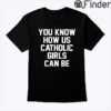 You Know How Us Catholic Girls Can Be Shirt