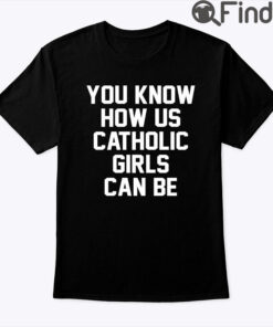 You Know How Us Catholic Girls Can Be Shirt