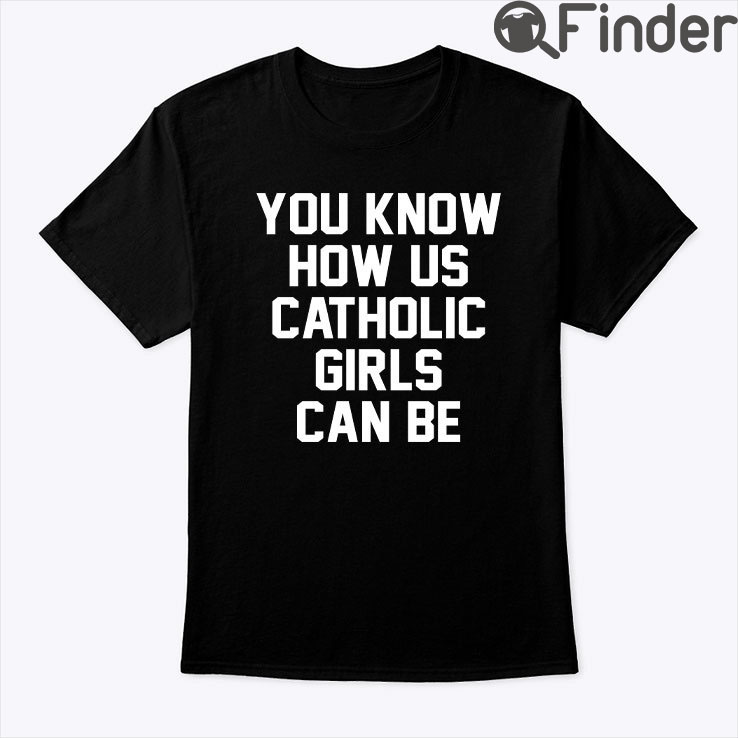 You Know How Us Catholic Girls Can Be Shirt You Know How Us Catholic Girls Can Be Shirt