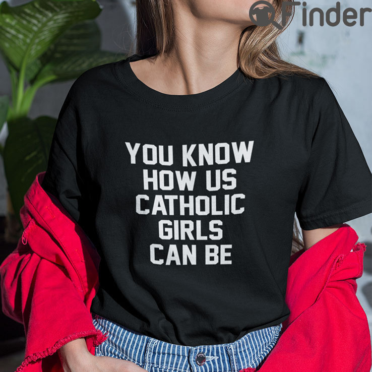 You Know How Us Catholic Girls Can Be T Shirt You Know How Us Catholic Girls Can Be T Shirt