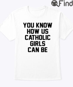 You Know How Us Catholic Girls Can Be Tee Shirt