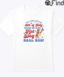 You Look Like The 4th Of July Shirt Makes Me Want A Hot Dog Real Bad
