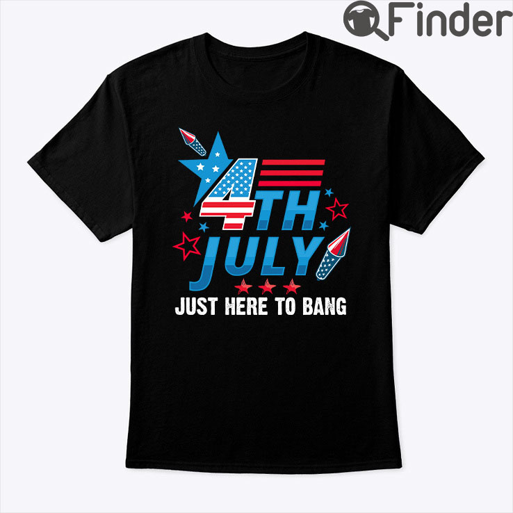 4th Of July Just Here To Bang Shirt 4th Of July Just Here To Bang Shirt