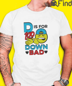 D Is For 100 Down Bad Shirt