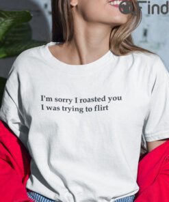 Im Sorry I Roasted You I Was Trying To Flirt Shirt