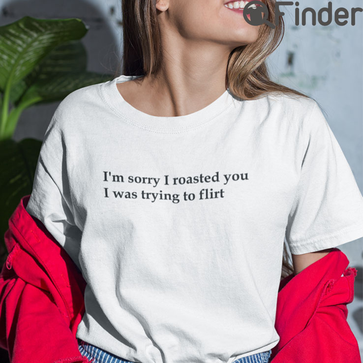 Im Sorry I Roasted You I Was Trying To Flirt Shirt Im Sorry I Roasted You I Was Trying To Flirt Shirt