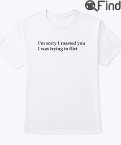 Im Sorry I Roasted You I Was Trying To Flirt T Shirt