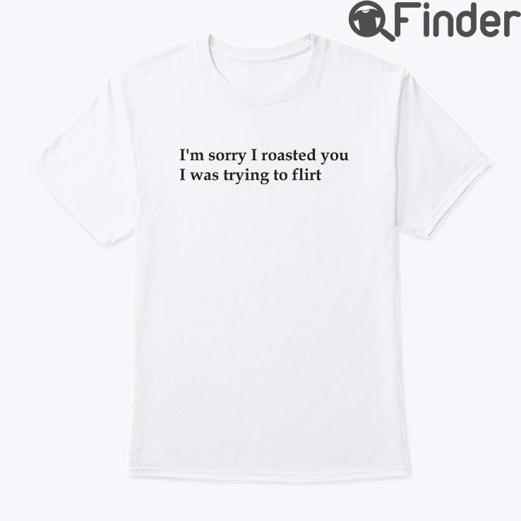 Im Sorry I Roasted You I Was Trying To Flirt T Shirt Im Sorry I Roasted You I Was Trying To Flirt T Shirt