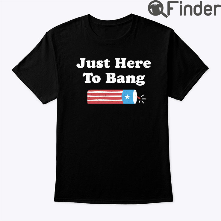Just Here To Bang 4th Of July Shirt Just Here To Bang 4th Of July Shirt