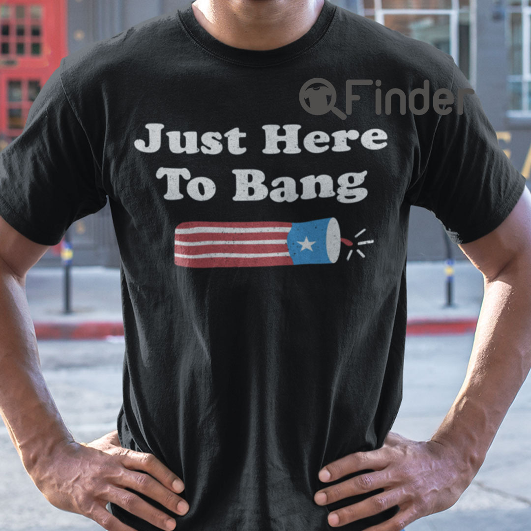 Just Here To Bang 4th Of July T Shirt Just Here To Bang 4th Of July T Shirt