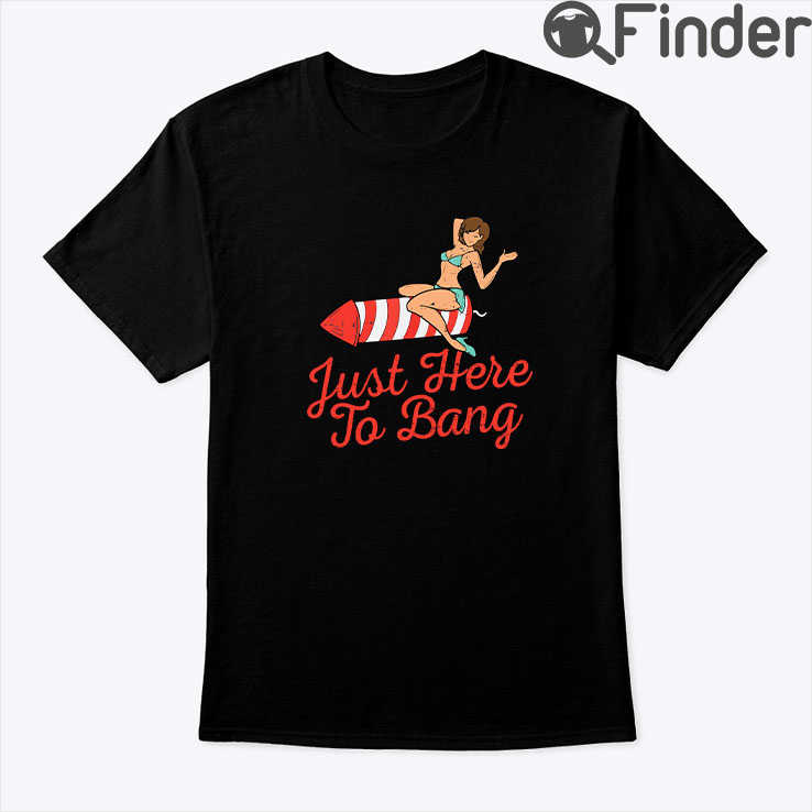 Just Here To Bang Independence Day Shirt Just Here To Bang Independence Day Shirt