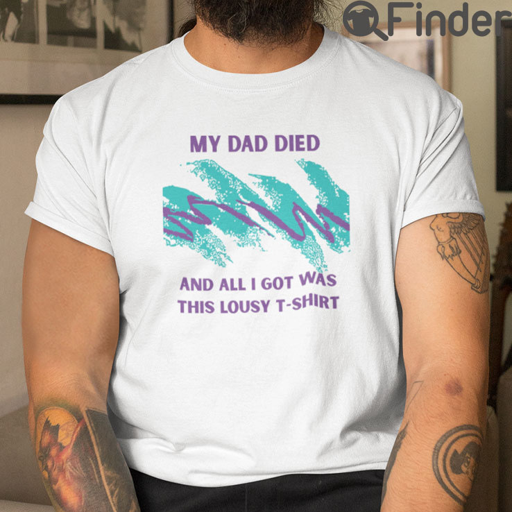 My Dad Died And All I Got Was This Lousy Shirt My Dad Died And All I Got Was This Lousy Shirt