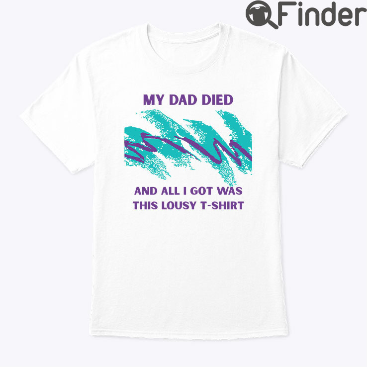 My Dad Died And All I Got Was This Lousy T Shirt My Dad Died And All I Got Was This Lousy T Shirt