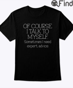Of Course I Talk To Myself Sometimes I Need Expert Advice Shirt