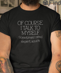 Of Course I Talk To Myself Sometimes I Need Expert Advice T Shirt