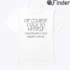 Of Course I Talk To Myself Sometimes I Need Expert Advice Tee