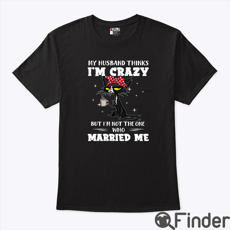 My Husband Think I’m Crazy But I’m Not The One Who Married Me Shirt My Husband Think I’m Crazy But I’m Not The One Who Married Me Shirt