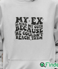 Unisex Hoodie My Ex Hates My Guts Because He Couldn’t Reach Them T Shirt