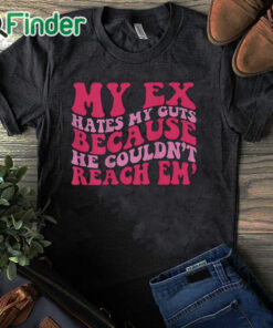 black T shirt My Ex Hates My Guts Because He Couldn’t Reach Em Shirt