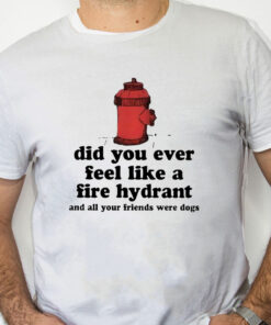 white Shirt Did You Ever Feel Like A Fire Hydrant And All Your Friends Were Dogs Shirt