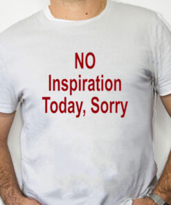 white Shirt No Inspiration Today Sorry Shirt