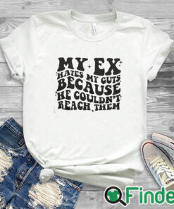 white T shirt My Ex Hates My Guts Because He Couldn’t Reach Them T Shirt