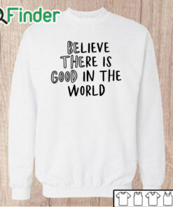 Unisex Sweatshirt Believe There is Good in the World Be the Good Shirt