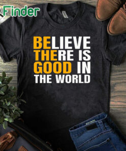 black T shirt Believe There Is Good In The World Be The Good Sweatshirt
