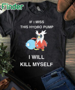 black T shirt If I Miss This Hydro Pump I Will Kill Myself Shirt