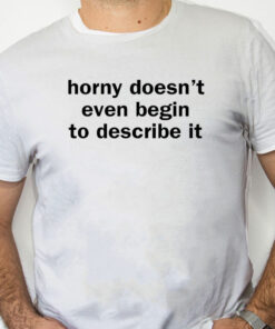 white Shirt Horny Doesn't Even Begin To Describe It Shirt
