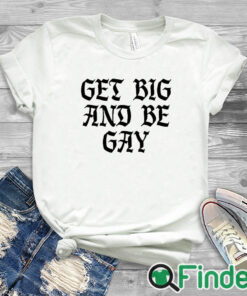 white T shirt Get Big And Be Gay Shirt