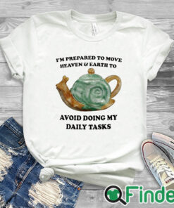 white T shirt I'm Prepared To Move Heaven and Earth To Avoid Doing My Daily Tasks Shirt