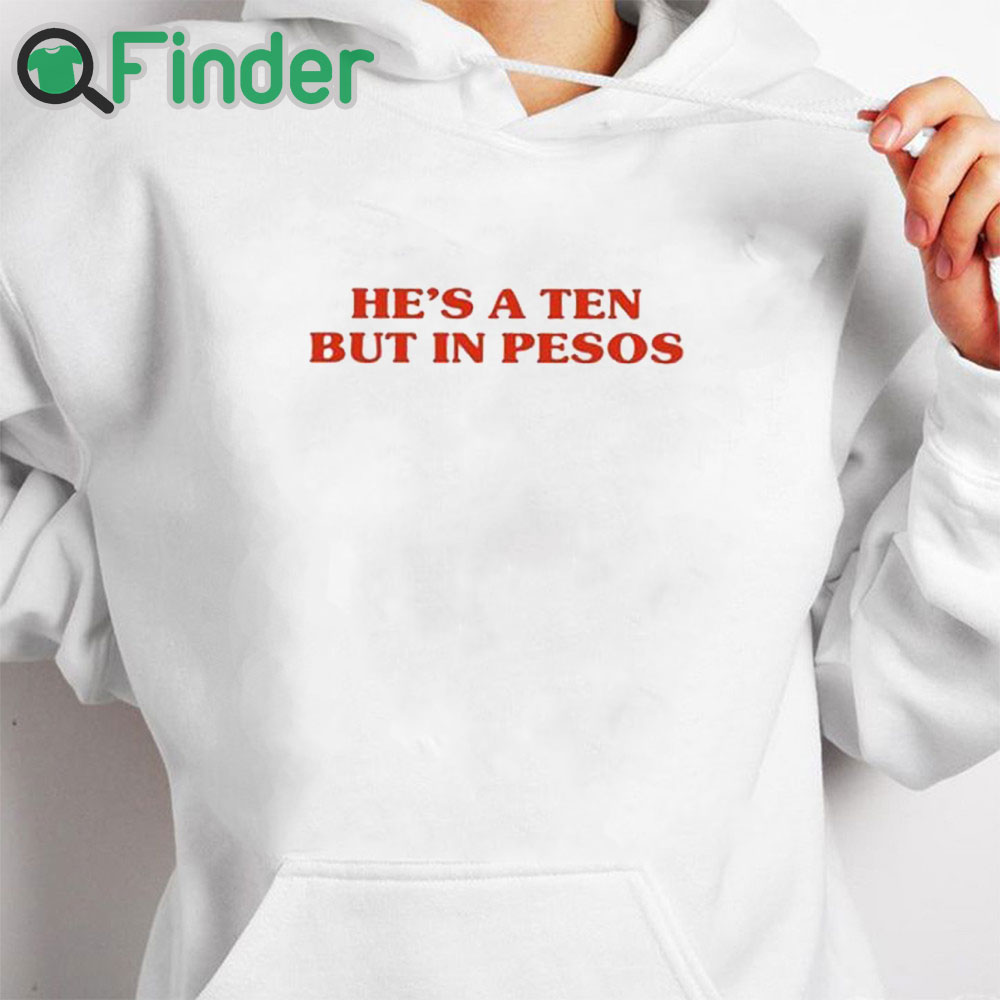 white hoodie He’s A Ten But In Pesos Shirt white hoodie He’s A Ten But In Pesos Shirt