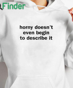 white hoodie Horny Doesn't Even Begin To Describe It Shirt