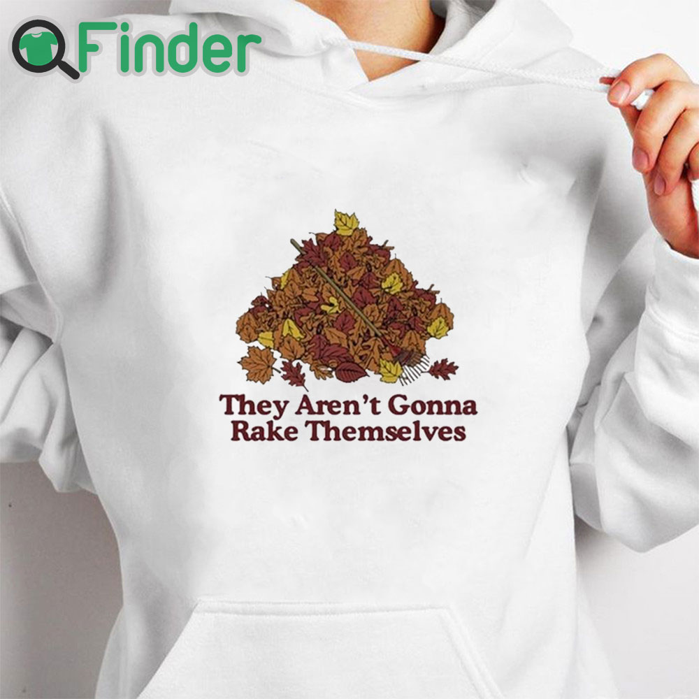 white hoodie They Aren't Gonna Rake Themselves Shirt white hoodie They Aren't Gonna Rake Themselves Shirt