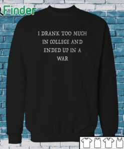 Sweatshirt I Drank Too Much In College And Ended Up In A War Shirt