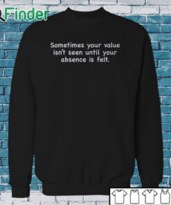 Sweatshirt Sometimes Your Value Isn't Seen Until Your Absence Is Felt Shirt