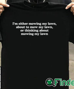 T shirt black I'm Either Mowing My Lawn About To Mow My Lawn Or Thinking About Mowing My Lawn T Shirt